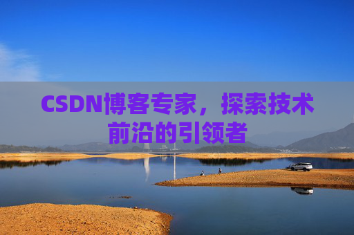CSDN博客专家,探索技术前沿的引领者 CSDN博客专家,探索技术前沿的引领者